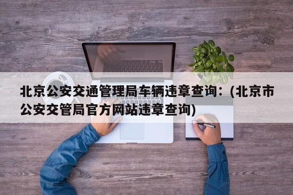 北京公安交通管理局车辆违章查询：(北京市公安交管局官方网站违章查询)