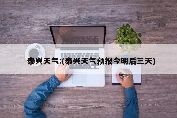   泰兴天气:(泰兴天气预报今明后三天)