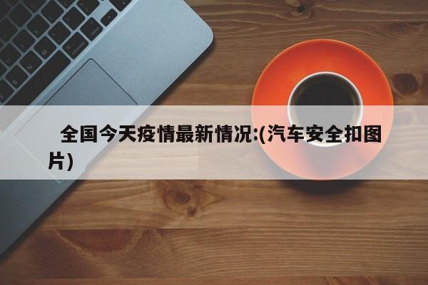   全国今天疫情最新情况:(汽车安全扣图片)