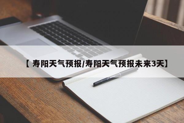【 寿阳天气预报/寿阳天气预报未来3天】