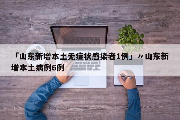 「山东新增本土无症状感染者1例」〃山东新增本土病例6例