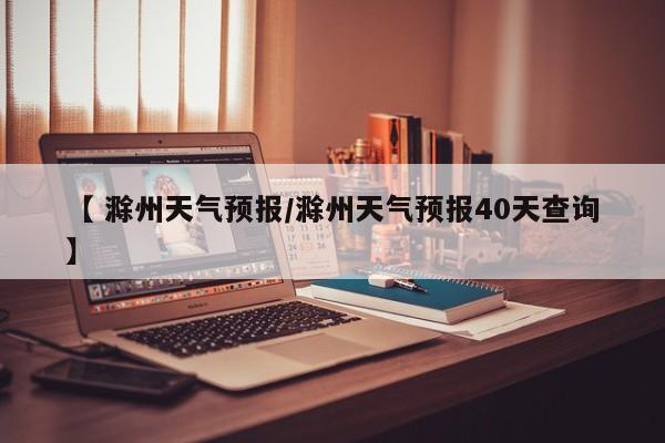 【 滁州天气预报/滁州天气预报40天查询】