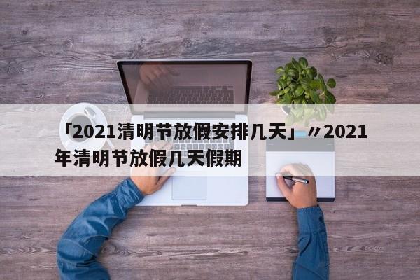 「2021清明节放假安排几天」〃2021年清明节放假几天假期