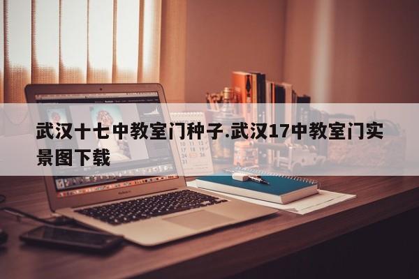 武汉十七中教室门种子.武汉17中教室门实景图下载