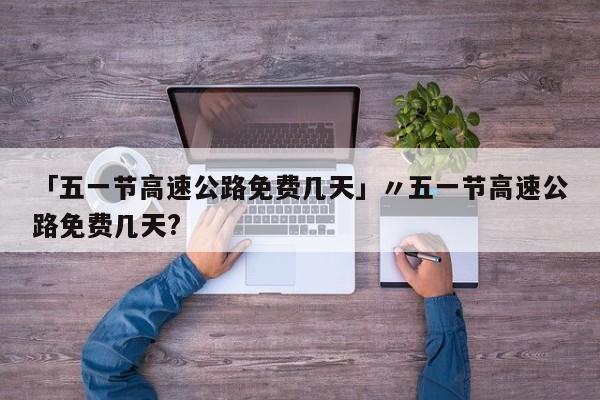 「五一节高速公路免费几天」〃五一节高速公路免费几天?
