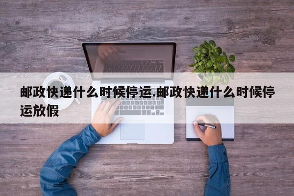 邮政快递什么时候停运.邮政快递什么时候停运放假