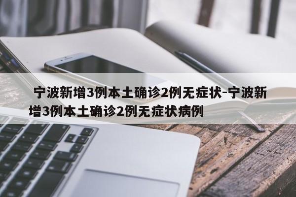  宁波新增3例本土确诊2例无症状-宁波新增3例本土确诊2例无症状病例