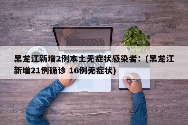 黑龙江新增2例本土无症状感染者：(黑龙江新增21例确诊 16例无症状)